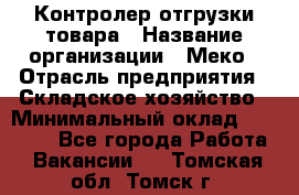 Контролер отгрузки товара › Название организации ­ Меко › Отрасль предприятия ­ Складское хозяйство › Минимальный оклад ­ 25 000 - Все города Работа » Вакансии   . Томская обл.,Томск г.